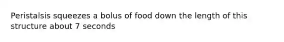 Peristalsis squeezes a bolus of food down the length of this structure about 7 seconds