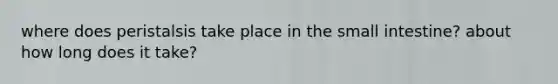 where does peristalsis take place in the small intestine? about how long does it take?
