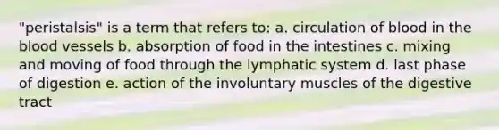 "peristalsis" is a term that refers to: a. circulation of blood in the blood vessels b. absorption of food in the intestines c. mixing and moving of food through the lymphatic system d. last phase of digestion e. action of the involuntary muscles of the digestive tract