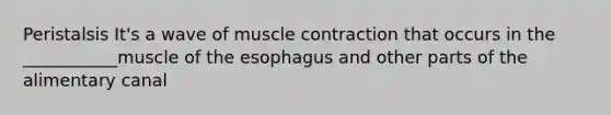 Peristalsis It's a wave of muscle contraction that occurs in the ___________muscle of the esophagus and other parts of the alimentary canal