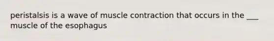 peristalsis is a wave of muscle contraction that occurs in the ___ muscle of the esophagus
