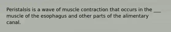 Peristalsis is a wave of muscle contraction that occurs in the ___ muscle of the esophagus and other parts of the alimentary canal.