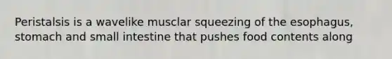 Peristalsis is a wavelike musclar squeezing of the esophagus, stomach and small intestine that pushes food contents along