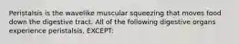 Peristalsis is the wavelike muscular squeezing that moves food down the digestive tract. All of the following digestive organs experience peristalsis, EXCEPT: