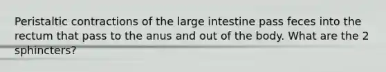 Peristaltic contractions of the large intestine pass feces into the rectum that pass to the anus and out of the body. What are the 2 sphincters?