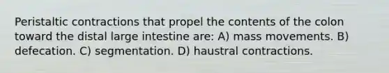 Peristaltic contractions that propel the contents of the colon toward the distal <a href='https://www.questionai.com/knowledge/kGQjby07OK-large-intestine' class='anchor-knowledge'>large intestine</a> are: A) mass movements. B) defecation. C) segmentation. D) haustral contractions.