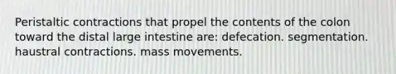 Peristaltic contractions that propel the contents of the colon toward the distal large intestine are: defecation. segmentation. haustral contractions. mass movements.