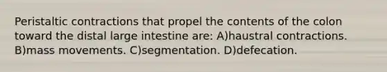 Peristaltic contractions that propel the contents of the colon toward the distal large intestine are: A)haustral contractions. B)mass movements. C)segmentation. D)defecation.