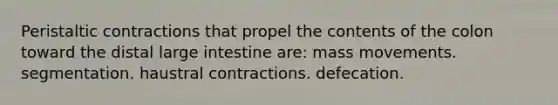 Peristaltic contractions that propel the contents of the colon toward the distal large intestine are: mass movements. segmentation. haustral contractions. defecation.