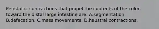 Peristaltic contractions that propel the contents of the colon toward the distal <a href='https://www.questionai.com/knowledge/kGQjby07OK-large-intestine' class='anchor-knowledge'>large intestine</a> are: A.segmentation. B.defecation. C.mass movements. D.haustral contractions.