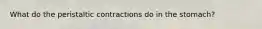 What do the peristaltic contractions do in the stomach?