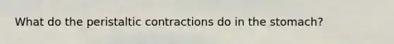 What do the peristaltic contractions do in the stomach?
