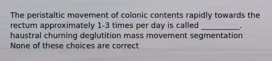 The peristaltic movement of colonic contents rapidly towards the rectum approximately 1-3 times per day is called __________. haustral churning deglutition mass movement segmentation None of these choices are correct