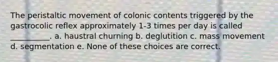 The peristaltic movement of colonic contents triggered by the gastrocolic reflex approximately 1-3 times per day is called __________. a. haustral churning b. deglutition c. mass movement d. segmentation e. None of these choices are correct.