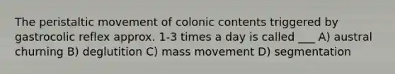 The peristaltic movement of colonic contents triggered by gastrocolic reflex approx. 1-3 times a day is called ___ A) austral churning B) deglutition C) mass movement D) segmentation