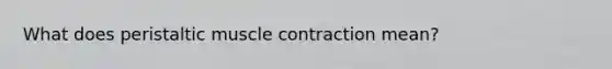 What does peristaltic muscle contraction mean?