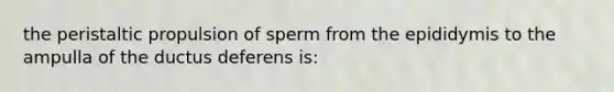 the peristaltic propulsion of sperm from the epididymis to the ampulla of the ductus deferens is: