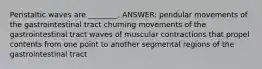 Peristaltic waves are ________. ANSWER: pendular movements of the gastrointestinal tract churning movements of the gastrointestinal tract waves of muscular contractions that propel contents from one point to another segmental regions of the gastrointestinal tract