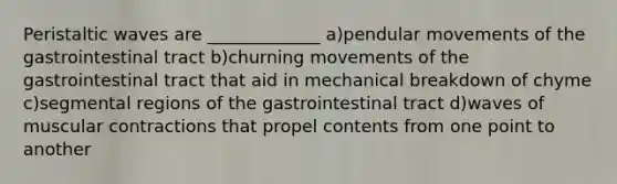 Peristaltic waves are _____________ a)pendular movements of the gastrointestinal tract b)churning movements of the gastrointestinal tract that aid in mechanical breakdown of chyme c)segmental regions of the gastrointestinal tract d)waves of muscular contractions that propel contents from one point to another