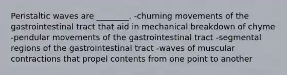 Peristaltic waves are ________. -churning movements of the gastrointestinal tract that aid in mechanical breakdown of chyme -pendular movements of the gastrointestinal tract -segmental regions of the gastrointestinal tract -waves of muscular contractions that propel contents from one point to another