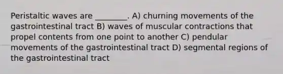 Peristaltic waves are ________. A) churning movements of the gastrointestinal tract B) waves of muscular contractions that propel contents from one point to another C) pendular movements of the gastrointestinal tract D) segmental regions of the gastrointestinal tract