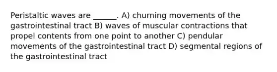 Peristaltic waves are ______. A) churning movements of the gastrointestinal tract B) waves of muscular contractions that propel contents from one point to another C) pendular movements of the gastrointestinal tract D) segmental regions of the gastrointestinal tract