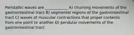 Peristaltic waves are ____________ A) churning movements of the gastrointestinal tract B) segmental regions of the gastrointestinal tract C) waves of muscular contractions that propel contents from one point to another D) pendular movements of the gastrointestinal tract