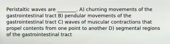 Peristaltic waves are ________. A) churning movements of the gastrointestinal tract B) pendular movements of the gastrointestinal tract C) waves of muscular contractions that propel contents from one point to another D) segmental regions of the gastrointestinal tract