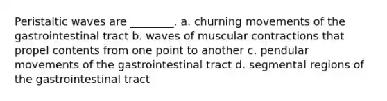 Peristaltic waves are ________. a. churning movements of the gastrointestinal tract b. waves of muscular contractions that propel contents from one point to another c. pendular movements of the gastrointestinal tract d. segmental regions of the gastrointestinal tract