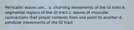 Peristaltic waves are... a. churning movements of the GI tract b. segmental regions of the GI tract c. waves of muscular contractions that propel contents from one point to another d. pendular movements of the GI tract