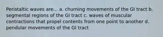 Peristaltic waves are... a. churning movements of the GI tract b. segmental regions of the GI tract c. waves of muscular contractions that propel contents from one point to another d. pendular movements of the GI tract