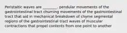 Peristaltic waves are ________. pendular movements of the gastrointestinal tract churning movements of the gastrointestinal tract that aid in mechanical breakdown of chyme segmental regions of the gastrointestinal tract waves of muscular contractions that propel contents from one point to another