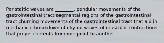 Peristaltic waves are ________. pendular movements of the gastrointestinal tract segmental regions of the gastrointestinal tract churning movements of the gastrointestinal tract that aid in mechanical breakdown of chyme waves of muscular contractions that propel contents from one point to another