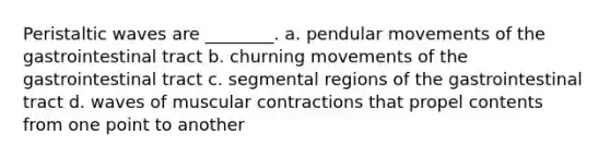 Peristaltic waves are ________. a. pendular movements of the gastrointestinal tract b. churning movements of the gastrointestinal tract c. segmental regions of the gastrointestinal tract d. waves of muscular contractions that propel contents from one point to another