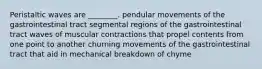 Peristaltic waves are ________. pendular movements of the gastrointestinal tract segmental regions of the gastrointestinal tract waves of muscular contractions that propel contents from one point to another churning movements of the gastrointestinal tract that aid in mechanical breakdown of chyme