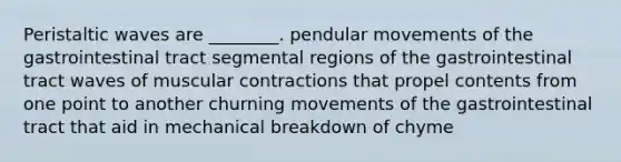 Peristaltic waves are ________. pendular movements of the gastrointestinal tract segmental regions of the gastrointestinal tract waves of muscular contractions that propel contents from one point to another churning movements of the gastrointestinal tract that aid in mechanical breakdown of chyme