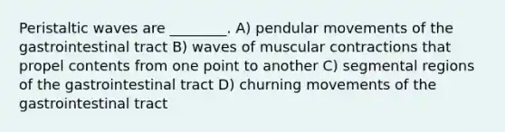 Peristaltic waves are ________. A) pendular movements of the gastrointestinal tract B) waves of muscular contractions that propel contents from one point to another C) segmental regions of the gastrointestinal tract D) churning movements of the gastrointestinal tract