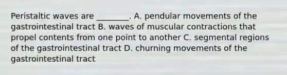 Peristaltic waves are ________. A. pendular movements of the gastrointestinal tract B. waves of muscular contractions that propel contents from one point to another C. segmental regions of the gastrointestinal tract D. churning movements of the gastrointestinal tract