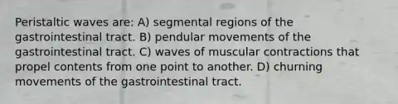 Peristaltic waves are: A) segmental regions of the gastrointestinal tract. B) pendular movements of the gastrointestinal tract. C) waves of muscular contractions that propel contents from one point to another. D) churning movements of the gastrointestinal tract.