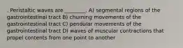 . Peristaltic waves are ________. A) segmental regions of the gastrointestinal tract B) churning movements of the gastrointestinal tract C) pendular movements of the gastrointestinal tract D) waves of muscular contractions that propel contents from one point to another