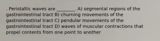 . Peristaltic waves are ________. A) segmental regions of the gastrointestinal tract B) churning movements of the gastrointestinal tract C) pendular movements of the gastrointestinal tract D) waves of muscular contractions that propel contents from one point to another