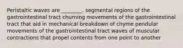 Peristaltic waves are ________. segmental regions of the gastrointestinal tract churning movements of the gastrointestinal tract that aid in mechanical breakdown of chyme pendular movements of the gastrointestinal tract waves of muscular contractions that propel contents from one point to another