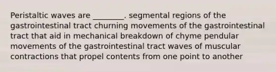 Peristaltic waves are ________. segmental regions of the gastrointestinal tract churning movements of the gastrointestinal tract that aid in mechanical breakdown of chyme pendular movements of the gastrointestinal tract waves of muscular contractions that propel contents from one point to another