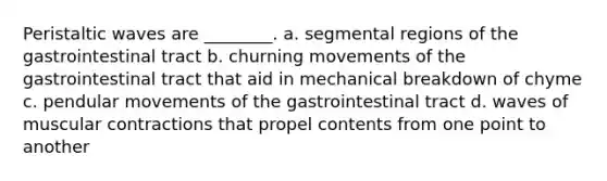 Peristaltic waves are ________. a. segmental regions of the gastrointestinal tract b. churning movements of the gastrointestinal tract that aid in mechanical breakdown of chyme c. pendular movements of the gastrointestinal tract d. waves of muscular contractions that propel contents from one point to another