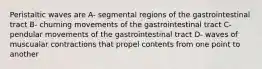 Peristaltic waves are A- segmental regions of the gastrointestinal tract B- churning movements of the gastrointestinal tract C- pendular movements of the gastrointestinal tract D- waves of muscualar contractions that propel contents from one point to another