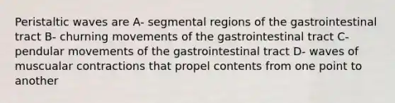 Peristaltic waves are A- segmental regions of the gastrointestinal tract B- churning movements of the gastrointestinal tract C- pendular movements of the gastrointestinal tract D- waves of muscualar contractions that propel contents from one point to another