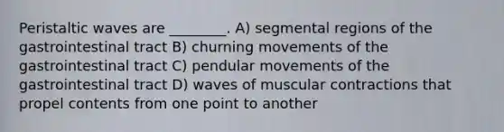 Peristaltic waves are ________. A) segmental regions of the gastrointestinal tract B) churning movements of the gastrointestinal tract C) pendular movements of the gastrointestinal tract D) waves of muscular contractions that propel contents from one point to another