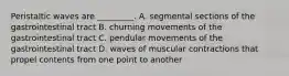 Peristaltic waves are _________. A. segmental sections of the gastrointestinal tract B. churning movements of the gastrointestinal tract C. pendular movements of the gastrointestinal tract D. waves of muscular contractions that propel contents from one point to another