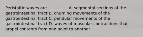 Peristaltic waves are _________. A. segmental sections of the gastrointestinal tract B. churning movements of the gastrointestinal tract C. pendular movements of the gastrointestinal tract D. waves of muscular contractions that propel contents from one point to another