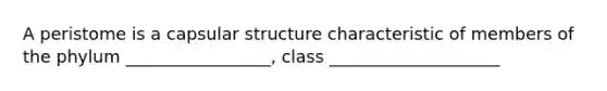 A peristome is a capsular structure characteristic of members of the phylum _________________, class ____________________